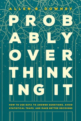 Probably Overthinking It: How to Use Data to Answer Questions, Avoid Statistical Traps, and Make Better Decisions by Downey, Allen B.