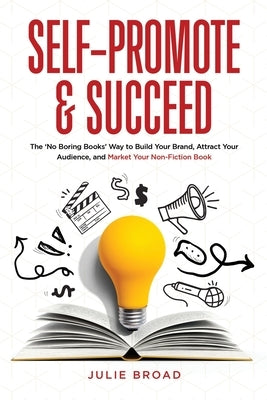 Self-Promote & Succeed: The No Boring Books Way to Build Your Brand, Attract Your Audience, and Market Your Non-Fiction Book by Broad, Julie