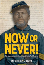 Now or Never!: Fifty-Fourth Massachusetts Infantry's War to End Slavery by Shepard, Ray Anthony