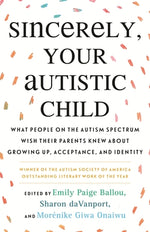 Sincerely, Your Autistic Child: What People on the Autism Spectrum Wish Their Parents Knew about Growing Up, Acceptance, and Identity by Paige Ballou, Emily