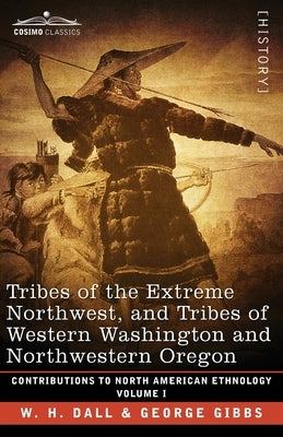 Tribes of the Extreme Northwest, and Tribes of Western Washington and Northwestern Oregon: Volume I by Dall, W. H.