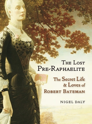 The Lost Pre-Raphaelite: The Secret Life and Loves of Robert Bateman by Daly, Nigel