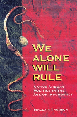 We Alone Will Rule: Native Andean Politics in the Age of Insurgency by Thomson, Sinclair