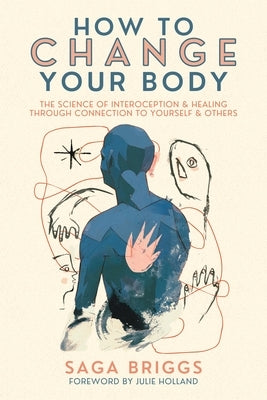 How to Change Your Body: The Science of Interoception and Healing Through Connection to Yourself and Others by Briggs, Saga