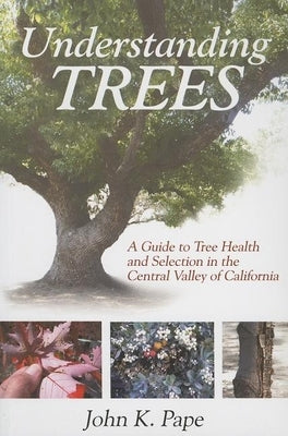 Understanding Trees: A Guide to Tree Health and Selection in the Central Valley of California by Pape, John K.