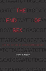 End of Sex and the Future of Human Reproduction by Greely, Henry T.