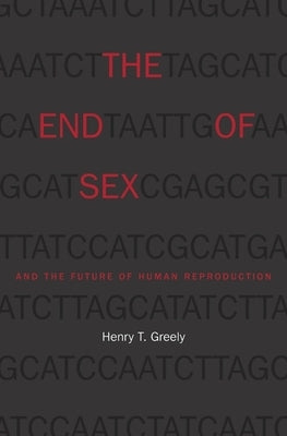 End of Sex and the Future of Human Reproduction by Greely, Henry T.