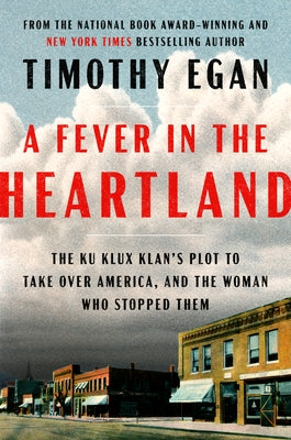 A Fever in the Heartland: The Ku Klux Klan's Plot to Take Over America, and the Woman Who Stopped Them by Egan, Timothy