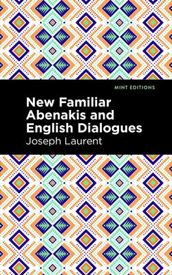 New Familiar Abenakis and English Dialogues: The First Vocabulary Ever Published in the Abenakis Language by Laurent, Abenakis Chief Joseph