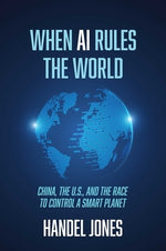 When AI Rules the World: China, the U.S., and the Race to Control a Smart Planet by Jones, Handel