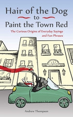 Hair of the Dog to Paint the Town Red: The Curious Origins of Everyday Sayings and Fun Phrases by Thompson, Andrew