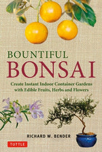 Bountiful Bonsai: Create Instant Indoor Container Gardens with Edible Fruits, Herbs and Flowers by Bender, Richard W.