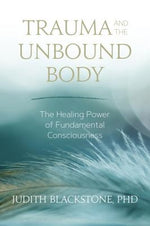 Trauma and the Unbound Body: The Healing Power of Fundamental Consciousness by Blackstone, Judith