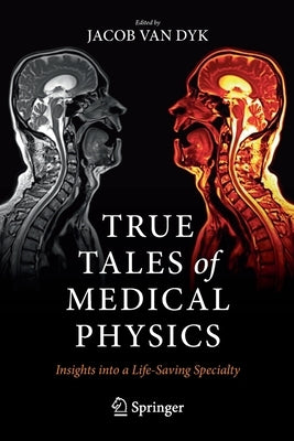 True Tales of Medical Physics: Insights Into a Life-Saving Specialty by Van Dyk, Jacob