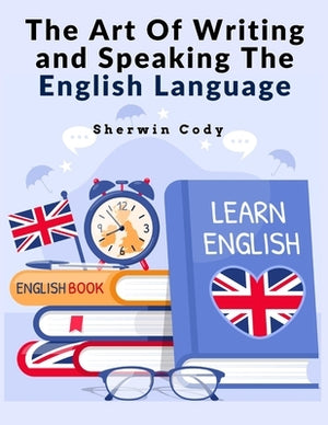 The Art Of Writing and Speaking The English Language: Study by Sherwin Cody