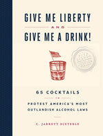 Give Me Liberty and Give Me a Drink!: 65 Cocktails to Protest America's Most Outlandish Alcohol Laws by Dieterle, C. Jarrett