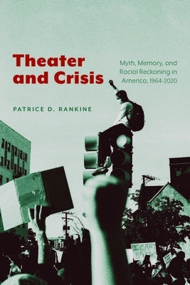 Theater and Crisis: Myth, Memory, and Racial Reckoning in America, 1964-2020 by Rankine, Patrice D.