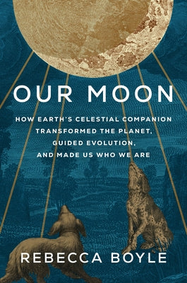 Our Moon: How Earth's Celestial Companion Transformed the Planet, Guided Evolution, and Made Us Who We Are by Boyle, Rebecca