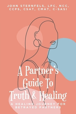 A Partner's Guide To Truth & Healing: A Healing Journey for Betrayed Partners by Sternfels Lpc, John A.