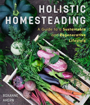 Holistic Homesteading: A Guide to a Sustainable and Regenerative Lifestyle by Ahern, Roxanne