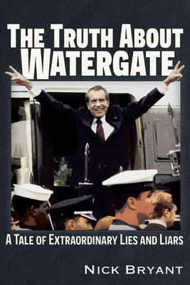 The Truth about Watergate: A Tale of Extraordinary Lies & Liars by Bryant, Nick