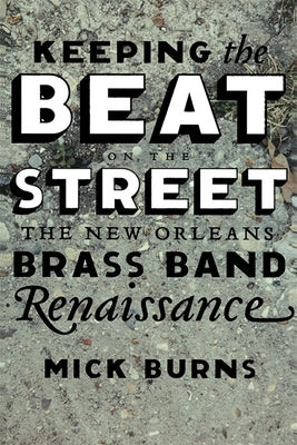 Keeping the Beat on the Street: The New Orleans Brass Band Renaissance by Burns, Mick