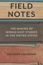 Field Notes: The Making of Middle East Studies in the United States by Lockman, Zachary