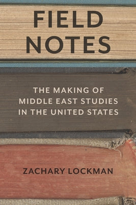 Field Notes: The Making of Middle East Studies in the United States by Lockman, Zachary