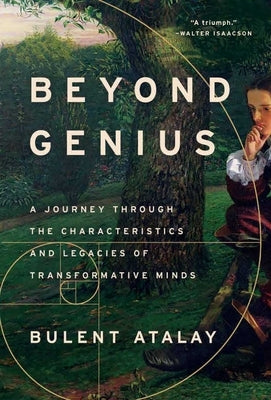 Beyond Genius: A Journey Through the Characteristics and Legacies of Transformative Minds by Atalay, Bulent