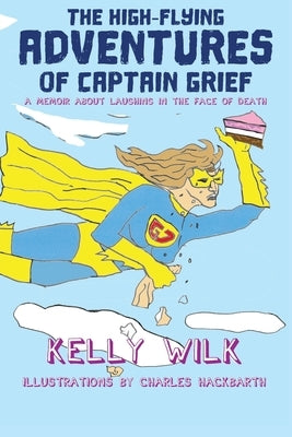 The High-Flying Adventures of Captain Grief: A memoir about laughing in the face of death by Wilk, Kelly