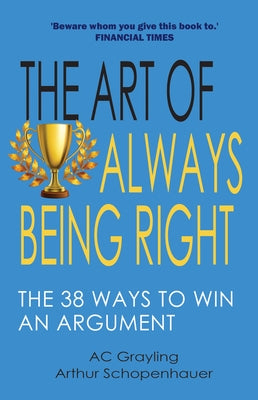The Art of Always Being Right: The 38 Ways to Win an Argument by Grayling, A. C.