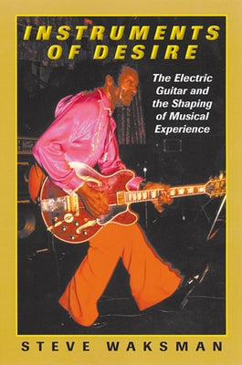 Instruments of Desire: The Electric Guitar and the Shaping of Musical Experience by Waksman, Steve