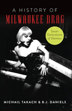 A History of Milwaukee Drag: Seven Generations of Glamour by Daniels, B. J.