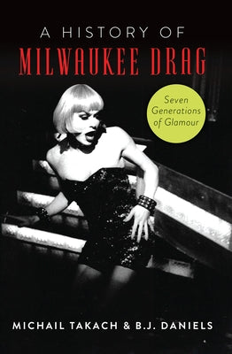 A History of Milwaukee Drag: Seven Generations of Glamour by Daniels, B. J.