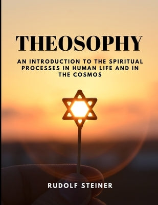 THEOSOPHY - An Introduction to the Spiritual Processes in Human Life and in the Cosmos by Rudolf Steiner