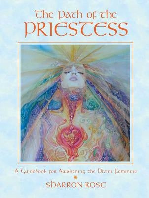 The Path of the Priestess: A Guidebook for Awakening the Divine Feminine by Rose, Sharron