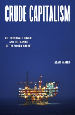 Crude Capitalism: Oil, Corporate Power, and the Making of the World Market by Hanieh, Adam