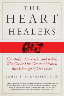 The Heart Healers: The Misfits, Mavericks, and Rebels Who Created the Greatest Medical Breakthrough of Our Lives by Forrester, James