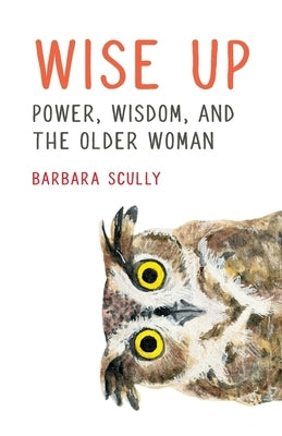 Wise Up: Power, Wisdom, and the Older Woman by Scully, Barbara