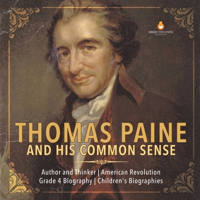 Thomas Paine and His Common Sense Author and Thinker American Revolution Grade 4 Biography Children's Biographies by Dissected Lives