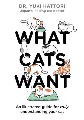 What Cats Want: An Illustrated Guide for Truly Understanding Your Cat by Hattori, Yuki