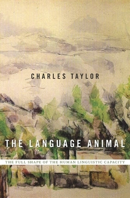 The Language Animal: The Full Shape of the Human Linguistic Capacity by Taylor, Charles