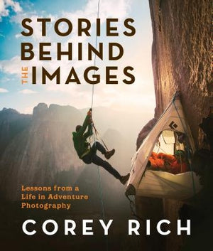 Stories Behind the Images: Lessons from a Life in Adventure Photography by Rich, Corey