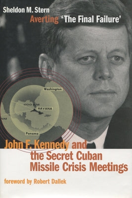 Averting 'The Final Failure': John F. Kennedy and the Secret Cuban Missile Crisis Meetings by Stern, Sheldon M.