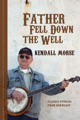 Father Fell Down the Well: Classic Stories from Downeast by Morse, Kendall