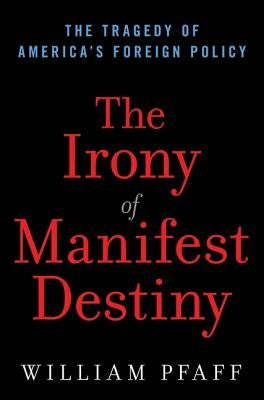 The Irony of Manifest Destiny: The Tragedy of America's Foreign Policy by Pfaff, William