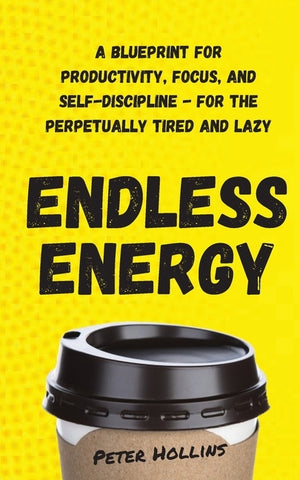 Endless Energy: A Blueprint for Productivity, Focus, and Self-Discipline - for the Perpetually Tired and Lazy by Hollins, Peter