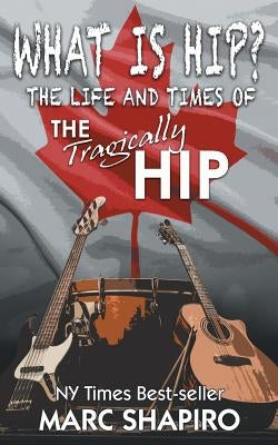 What Is Hip?: The Life and Times of The Tragically Hip by Shapiro, Marc