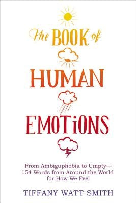 The Book of Human Emotions: From Ambiguphobia to Umpty -- 154 Words from Around the World for How We Feel by Watt Smith, Tiffany