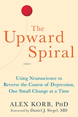 The Upward Spiral: Using Neuroscience to Reverse the Course of Depression, One Small Change at a Time by Korb, Alex